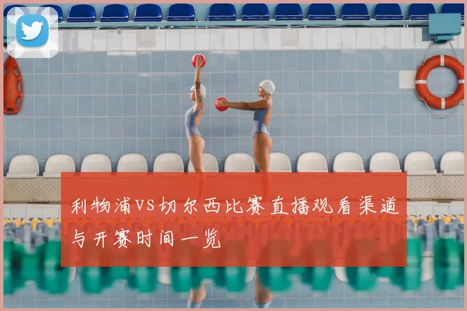 利物浦vs切尔西比赛直播观看渠道与开赛时间一览