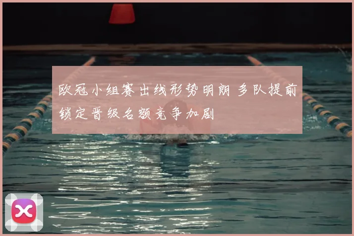 欧冠小组赛出线形势明朗 多队提前锁定晋级名额竞争加剧