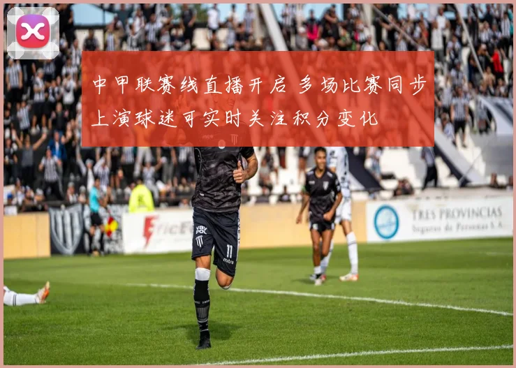 中甲联赛线直播开启 多场比赛同步上演球迷可实时关注积分变化