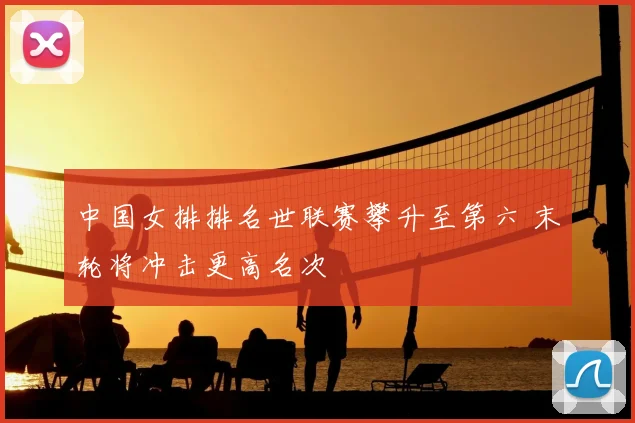 中国女排排名世联赛攀升至第六 末轮将冲击更高名次