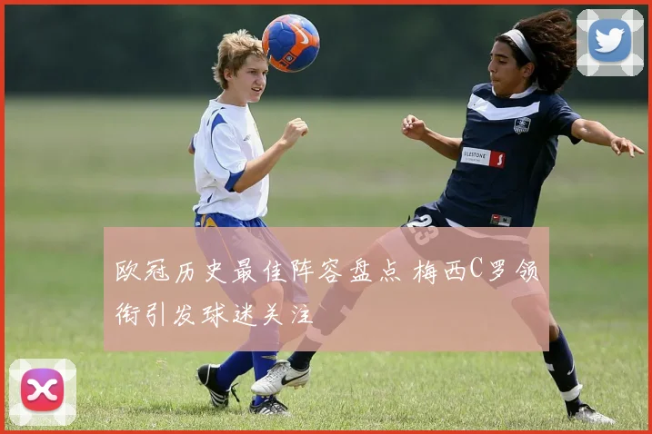 欧冠历史最佳阵容盘点 梅西C罗领衔引发球迷关注