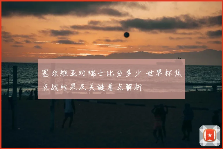 塞尔维亚对瑞士比分多少 世界杯焦点战结果及关键看点解析