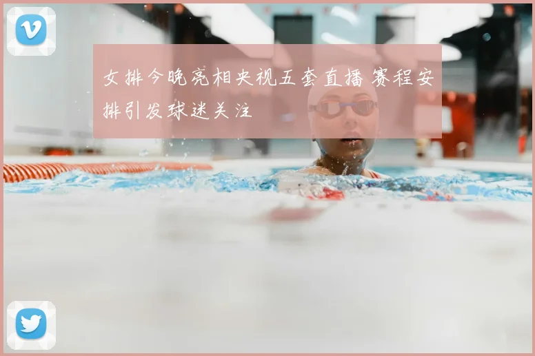 女排今晚亮相央视五套直播 赛程安排引发球迷关注
