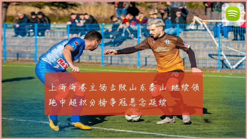 上海海港主场击败山东泰山 继续领跑中超积分榜争冠悬念延续