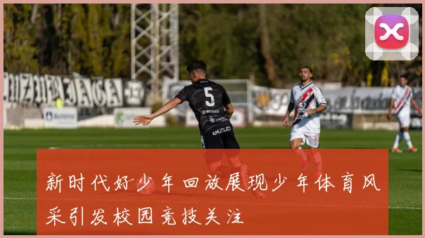 新时代好少年回放展现少年体育风采引发校园竞技关注