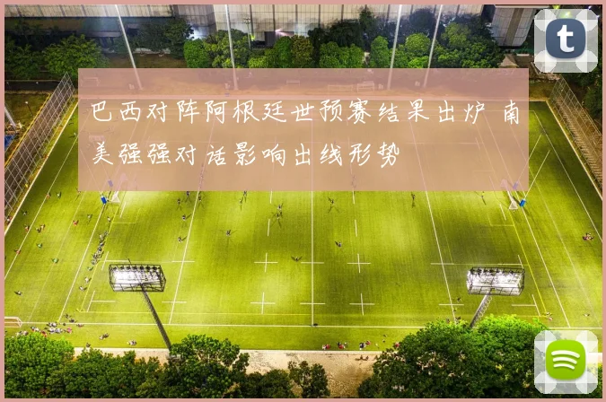 巴西对阵阿根廷世预赛结果出炉 南美强强对话影响出线形势