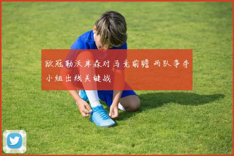 欧冠勒沃库森对马竞前瞻 两队争夺小组出线关键战