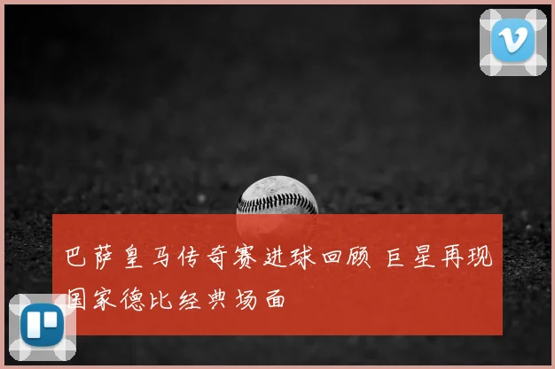 巴萨皇马传奇赛进球回顾 巨星再现国家德比经典场面