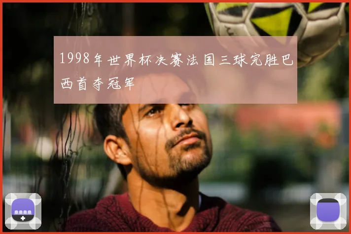 1998年世界杯决赛法国三球完胜巴西首夺冠军