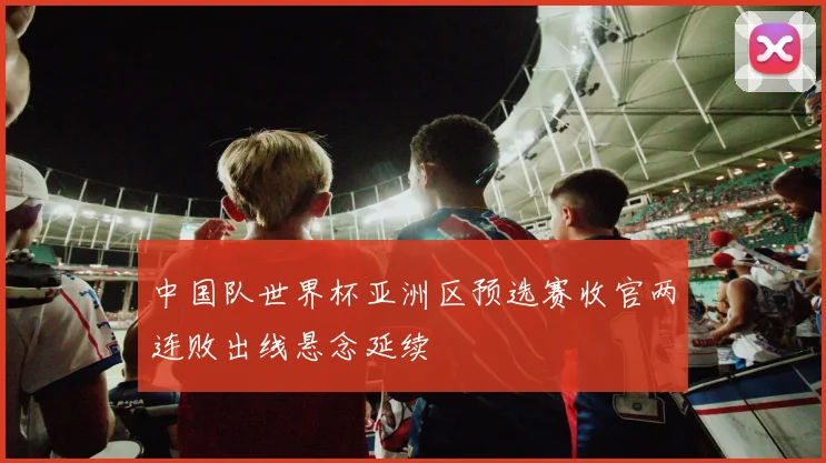 中国队世界杯亚洲区预选赛收官两连败出线悬念延续