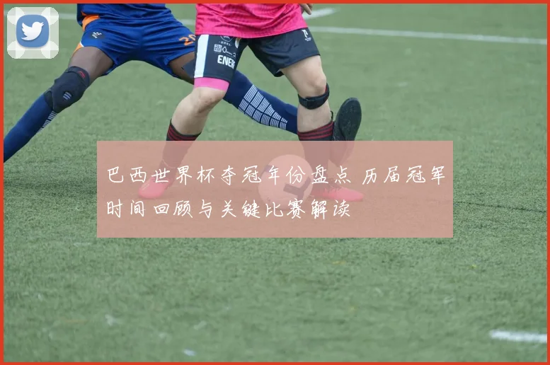 巴西世界杯夺冠年份盘点 历届冠军时间回顾与关键比赛解读