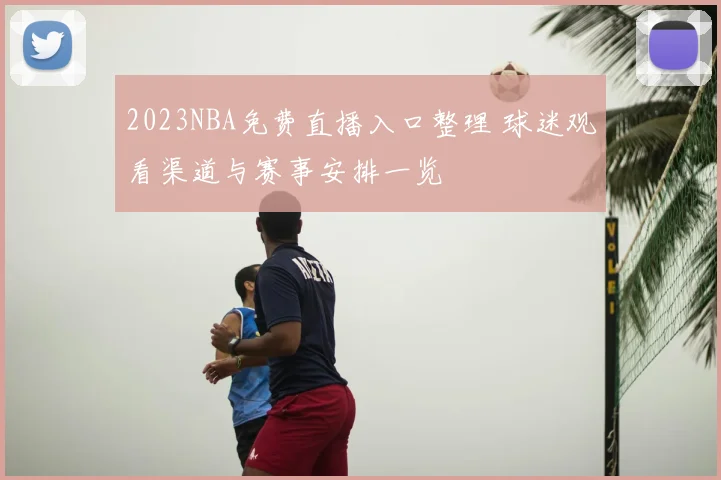 2023NBA免费直播入口整理 球迷观看渠道与赛事安排一览