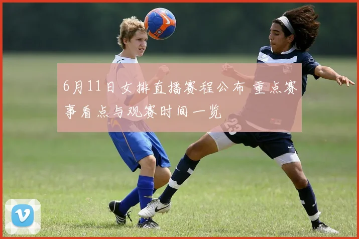 6月11日女排直播赛程公布 重点赛事看点与观赛时间一览