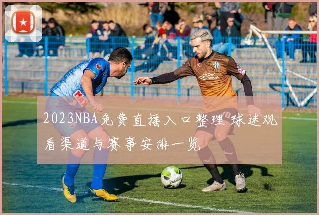 2023NBA免费直播入口整理 球迷观看渠道与赛事安排一览