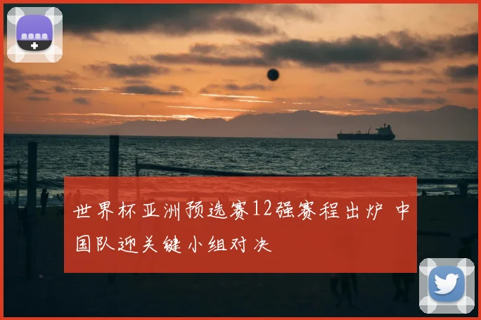 世界杯亚洲预选赛12强赛程出炉 中国队迎关键小组对决