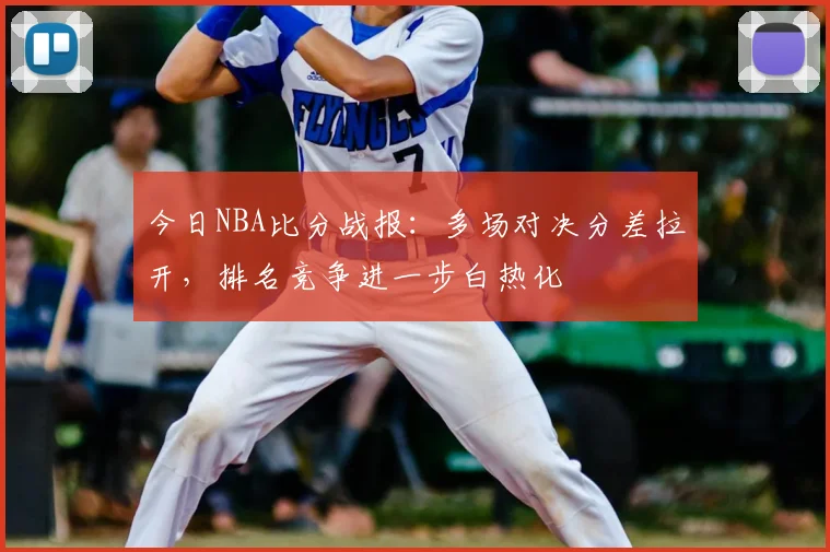 今日NBA比分战报：多场对决分差拉开，排名竞争进一步白热化