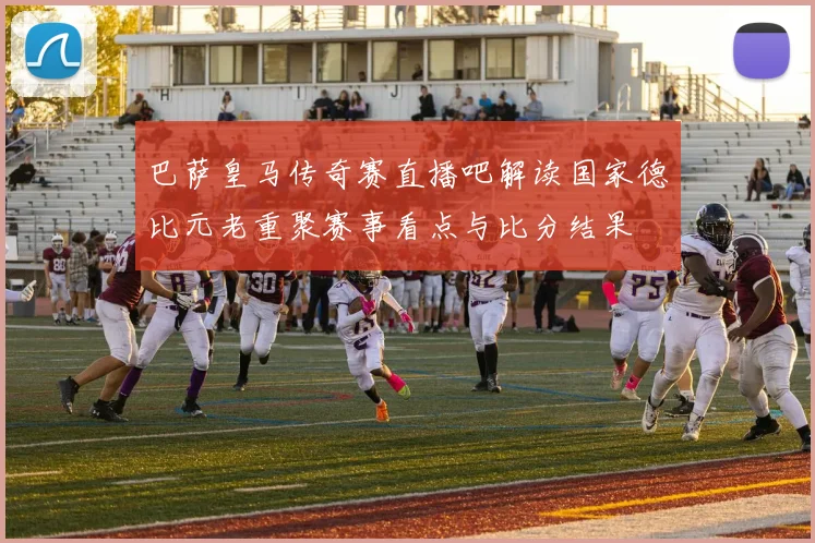 巴萨皇马传奇赛直播吧解读国家德比元老重聚赛事看点与比分结果