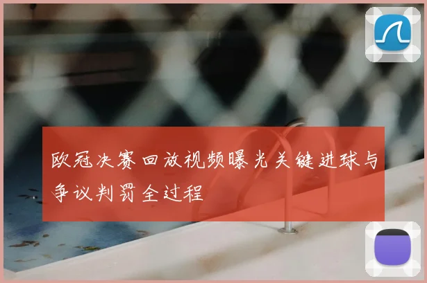 欧冠决赛回放视频曝光关键进球与争议判罚全过程