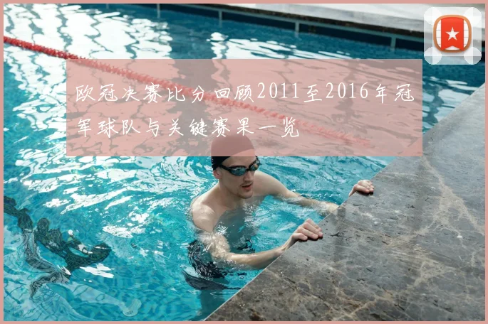 欧冠决赛比分回顾2011至2016年冠军球队与关键赛果一览