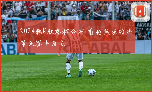2024韩K联赛程公布 首轮焦点对决带来赛季看点