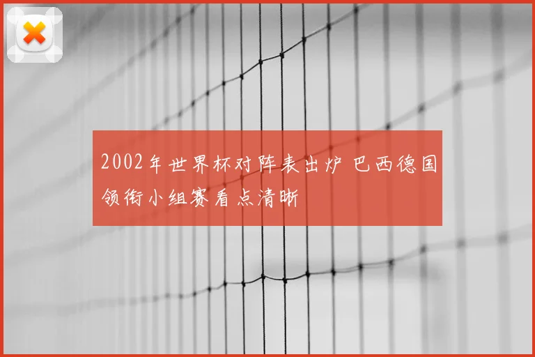 2002年世界杯对阵表出炉 巴西德国领衔小组赛看点清晰