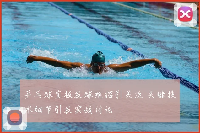 乒乓球直板发球绝招引关注 关键技术细节引发实战讨论