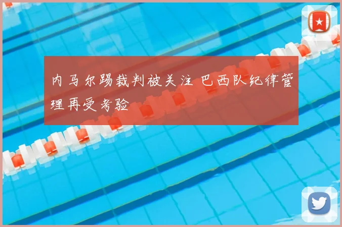 内马尔踢裁判被关注 巴西队纪律管理再受考验