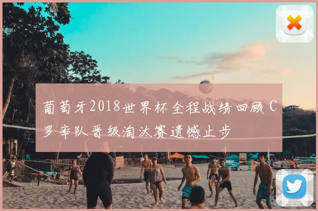 葡萄牙2018世界杯全程战绩回顾 C罗率队晋级淘汰赛遗憾止步