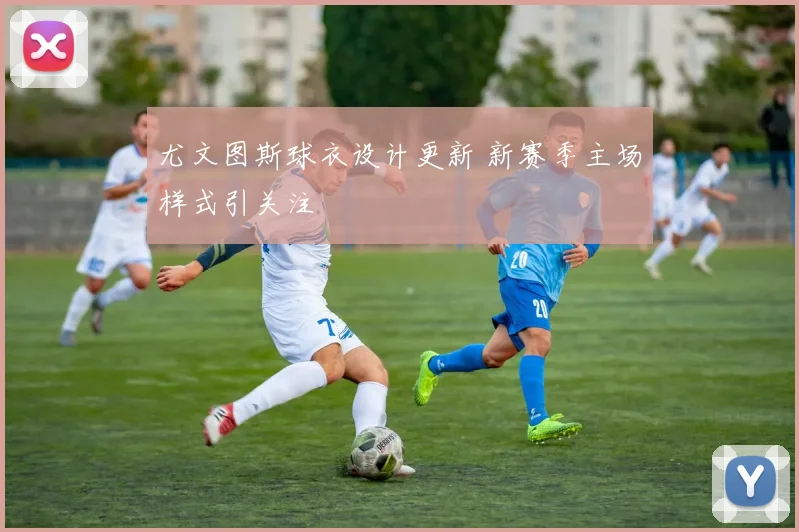 尤文图斯球衣设计更新 新赛季主场样式引关注