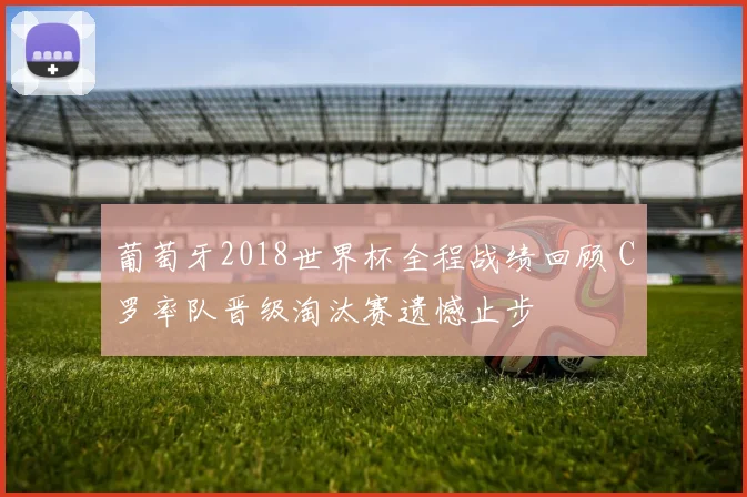 葡萄牙2018世界杯全程战绩回顾 C罗率队晋级淘汰赛遗憾止步
