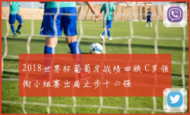 2018世界杯葡萄牙战绩回顾 C罗领衔小组赛出局止步十六强