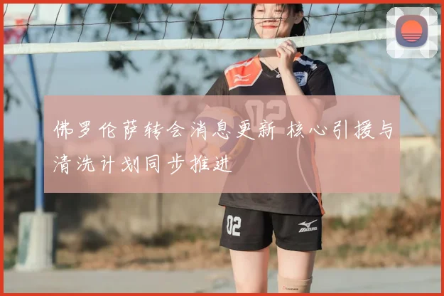 佛罗伦萨转会消息更新 核心引援与清洗计划同步推进