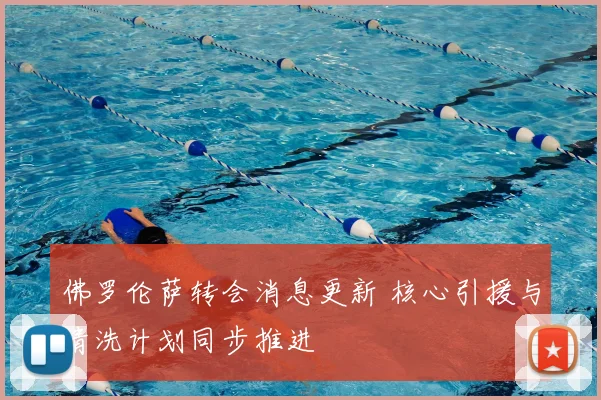 佛罗伦萨转会消息更新 核心引援与清洗计划同步推进