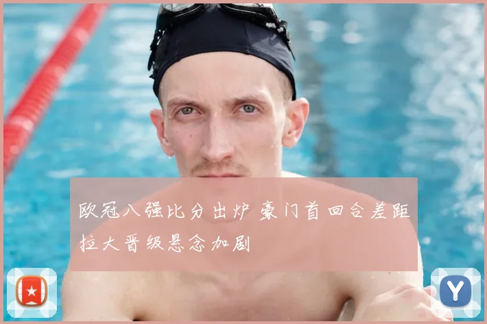 欧冠八强比分出炉 豪门首回合差距拉大晋级悬念加剧