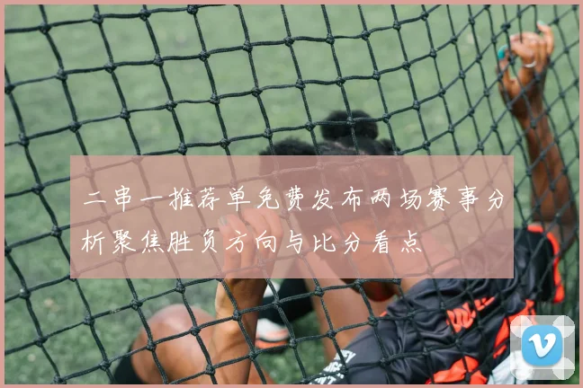二串一推荐单免费发布两场赛事分析聚焦胜负方向与比分看点
