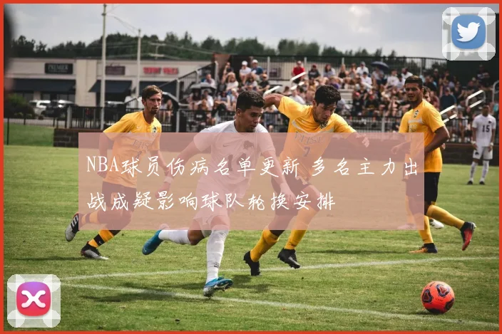 NBA球员伤病名单更新 多名主力出战成疑影响球队轮换安排