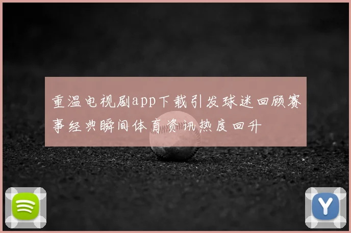 重温电视剧app下载引发球迷回顾赛事经典瞬间体育资讯热度回升
