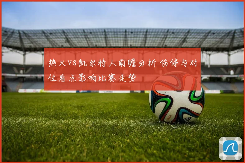 热火vs凯尔特人前瞻分析 伤停与对位看点影响比赛走势