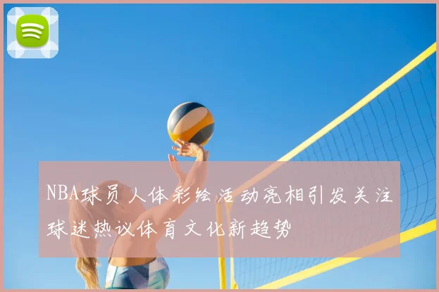 NBA球员人体彩绘活动亮相引发关注球迷热议体育文化新趋势