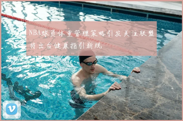 NBA球员体重管理策略引发关注联盟将出台健康指引新规
