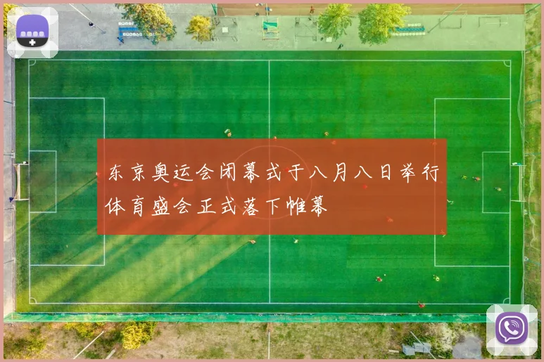 东京奥运会闭幕式于八月八日举行体育盛会正式落下帷幕