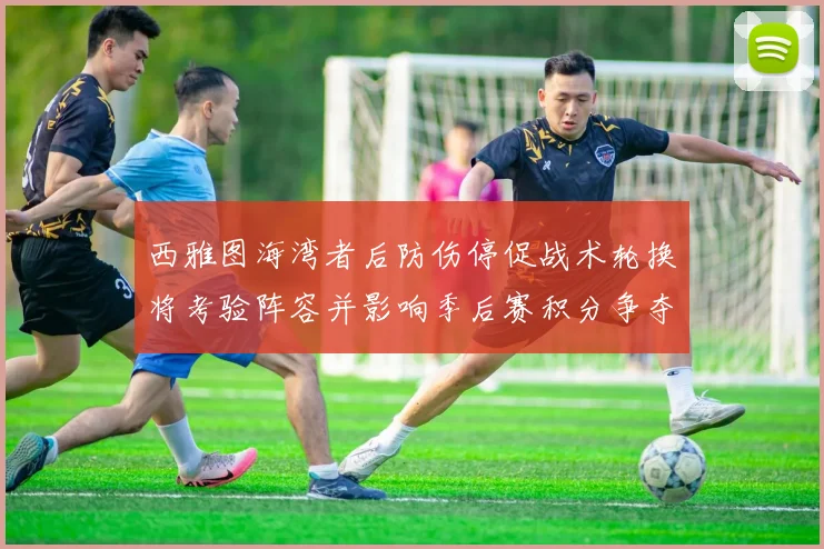 西雅图海湾者后防伤停促战术轮换将考验阵容并影响季后赛积分争夺