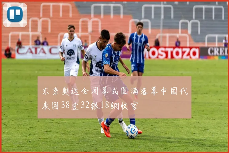 东京奥运会闭幕式圆满落幕中国代表团38金32银18铜收官