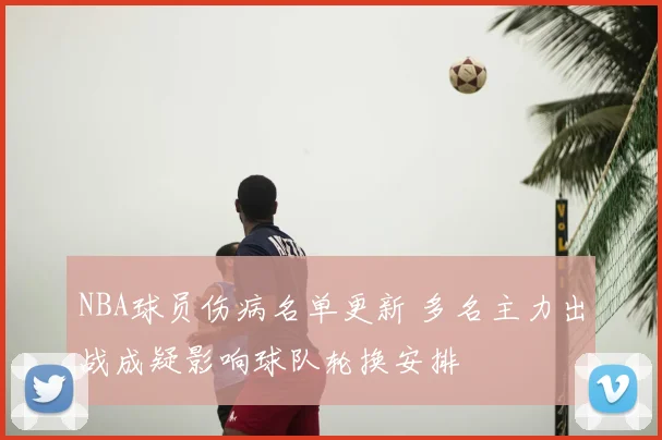 NBA球员伤病名单更新 多名主力出战成疑影响球队轮换安排