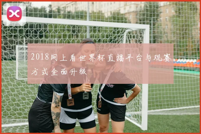 2018网上看世界杯直播平台与观赛方式全面升级