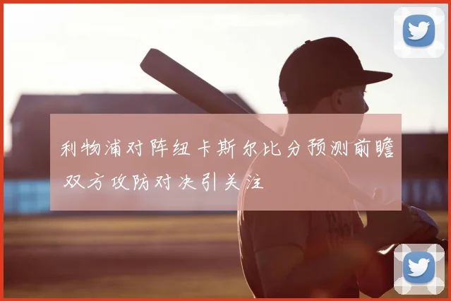 利物浦对阵纽卡斯尔比分预测前瞻 双方攻防对决引关注