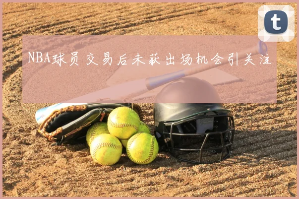 NBA球员交易后未获出场机会引关注