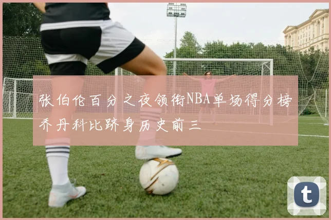 张伯伦百分之夜领衔NBA单场得分榜乔丹科比跻身历史前三
