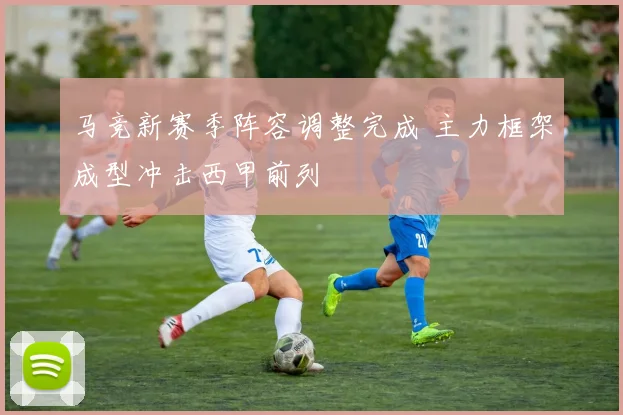 马竞新赛季阵容调整完成 主力框架成型冲击西甲前列