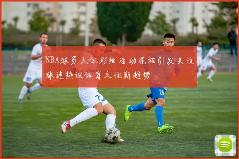 NBA球员人体彩绘活动亮相引发关注球迷热议体育文化新趋势